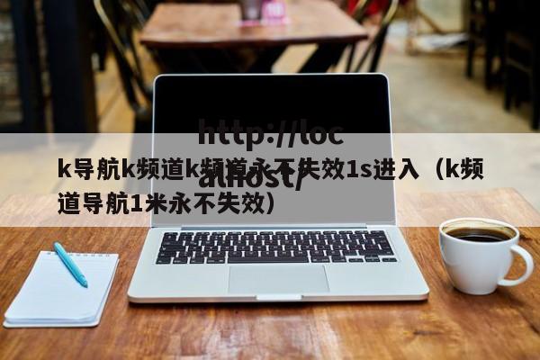 k导航k频道k频道永不失效1s进入（k频道导航1米永不失效）