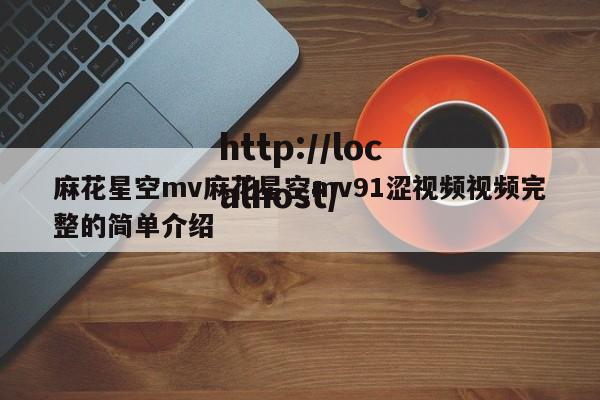麻花星空mv麻花星空mv91涩视频视频完整的简单介绍